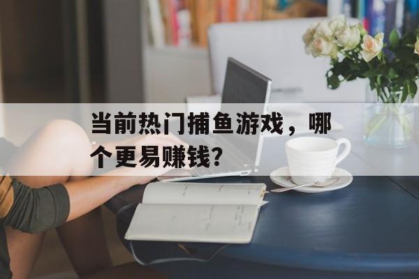 当前热门捕鱼游戏，哪个更易赚钱？