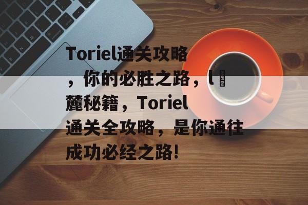 Toriel通关攻略,你的必胜之路,lö麓秘籍,Toriel通关全攻略,是你通往成功必经之路! Toriel通关攻略,你的必胜之路,lö麓秘籍,Toriel通关全攻略,是你通往成功必经之路!
