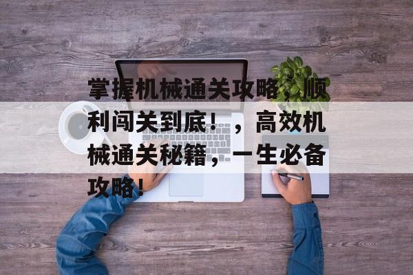 掌握机械通关攻略,顺利闯关到底!,高效机械通关秘籍,一生必备攻略! 掌握机械通关攻略,顺利闯关到底!,高效机械通关秘籍,一生必备攻略!