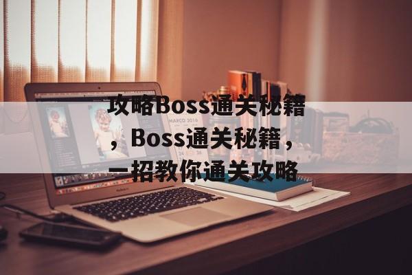 攻略Boss通关秘籍,Boss通关秘籍,一招教你通关攻略 攻略Boss通关秘籍,Boss通关秘籍,一招教你通关攻略