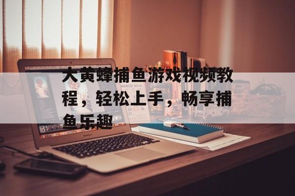 大黄蜂捕鱼游戏视频教程，轻松上手，畅享捕鱼乐趣