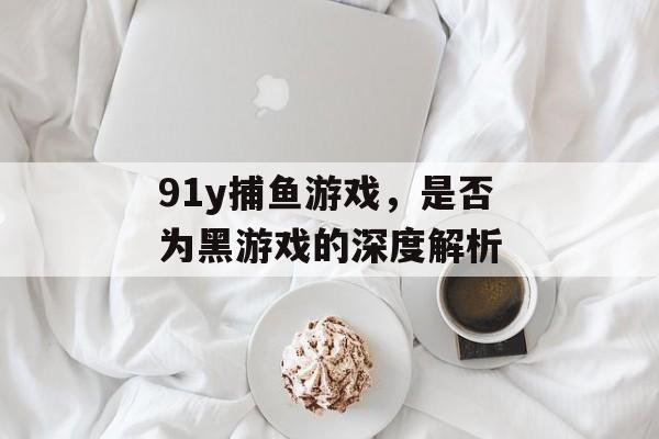 91y捕鱼游戏，是否为黑游戏的深度解析