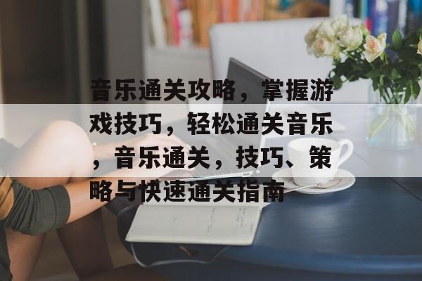 音乐通关攻略,掌握游戏技巧,轻松通关音乐,音乐通关,技巧、策略与快速通关指南 音乐通关攻略,掌握游戏技巧,轻松通关音乐,音乐通关,技巧、策略与快速通关指南
