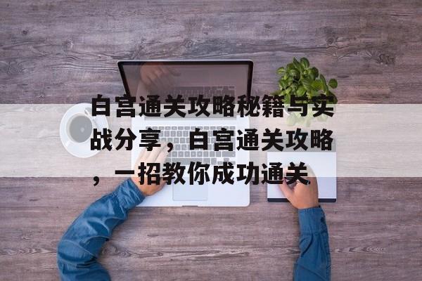 白宫通关攻略秘籍与实战分享,白宫通关攻略,一招教你成功通关 白宫通关攻略秘籍与实战分享,白宫通关攻略,一招教你成功通关