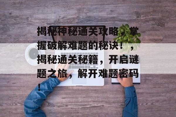 揭秘神秘通关攻略,掌握破解难题的秘诀!,揭秘通关秘籍,开启谜题之旅,解开难题密码! 揭秘神秘通关攻略,掌握破解难题的秘诀!,揭秘通关秘籍,开启谜题之旅,解开难题密码!