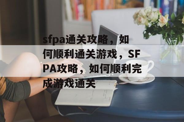 sfpa通关攻略，如何顺利通关游戏，SFPA攻略，如何顺利完成游戏通关