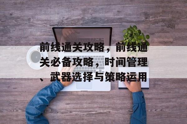 前线通关攻略，前线通关必备攻略，时间管理、武器选择与策略运用