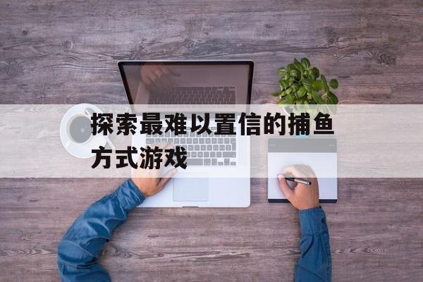 探索最难以置信的捕鱼方式游戏 探索最难以置信的捕鱼方式游戏
