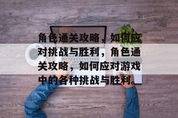 角色通关攻略,如何应对挑战与胜利,角色通关攻略,如何应对游戏中的各种挑战与胜利。 角色通关攻略,如何应对挑战与胜利,角色通关攻略,如何应对游戏中的各种挑战与胜利。