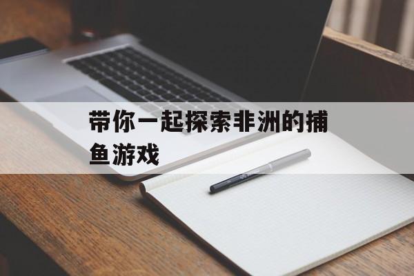 带你一起探索非洲的捕鱼游戏