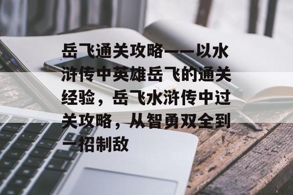 岳飞通关攻略——以水浒传中英雄岳飞的通关经验，岳飞水浒传中过关攻略，从智勇双全到一招制敌