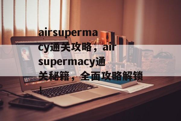 airsupermacy通关攻略，airsupermacy通关秘籍，全面攻略解锁！