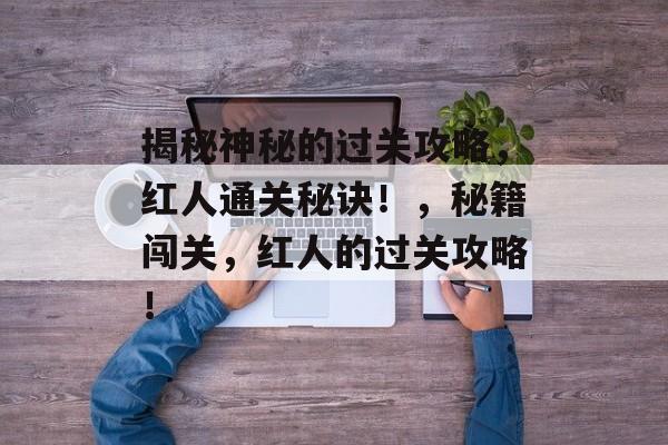 揭秘神秘的过关攻略,红人通关秘诀!,秘籍闯关,红人的过关攻略! 揭秘神秘的过关攻略,红人通关秘诀!,秘籍闯关,红人的过关攻略!