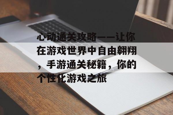 心动通关攻略——让你在游戏世界中自由翱翔,手游通关秘籍,你的个性化游戏之旅 心动通关攻略——让你在游戏世界中自由翱翔,手游通关秘籍,你的个性化游戏之旅