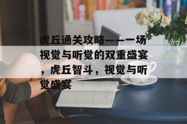 虎丘通关攻略——一场视觉与听觉的双重盛宴，虎丘智斗，视觉与听觉盛宴