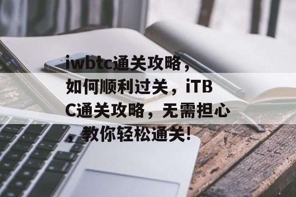 iwbtc通关攻略,如何顺利过关,iTBC通关攻略,无需担心,教你轻松通关! iwbtc通关攻略,如何顺利过关,iTBC通关攻略,无需担心,教你轻松通关!