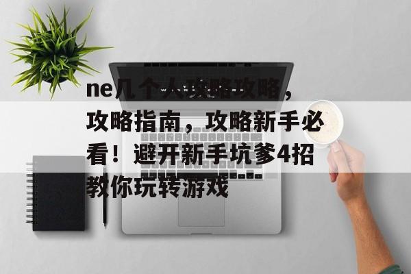 ne几个人攻略攻略，攻略指南，攻略新手必看！避开新手坑爹4招教你玩转游戏