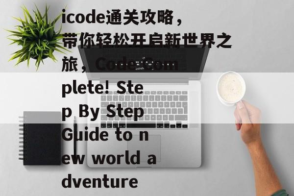 icode通关攻略，带你轻松开启新世界之旅，Code Complete! Step By Step Guide to new world adventure