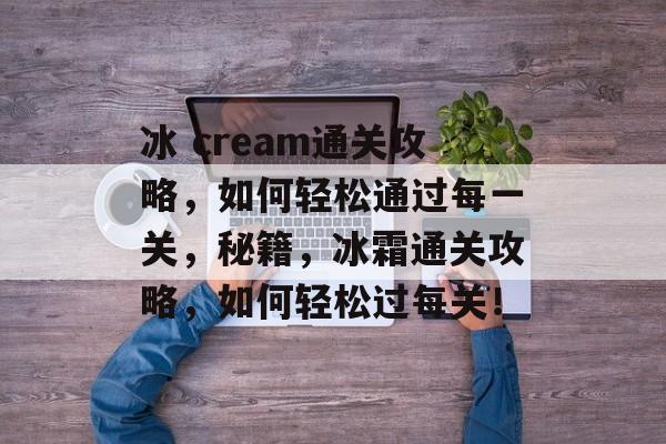 冰 cream通关攻略，如何轻松通过每一关，秘籍，冰霜通关攻略，如何轻松过每关！