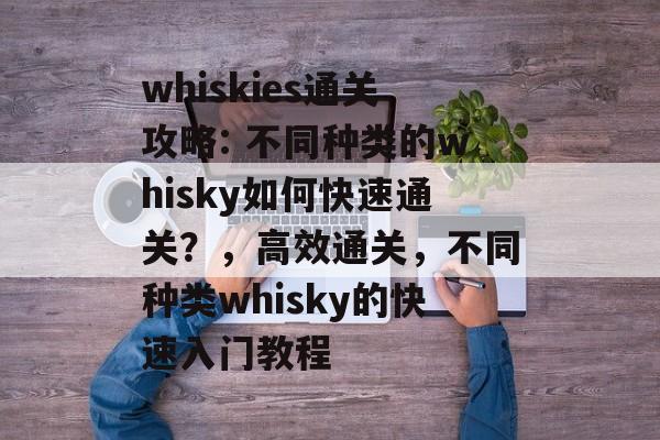 whiskies通关攻略: 不同种类的whisky如何快速通关?,高效通关,不同种类whisky的快速入门教程 whiskies通关攻略: 不同种类的whisky如何快速通关?,高效通关,不同种类whisky的快速入门教程