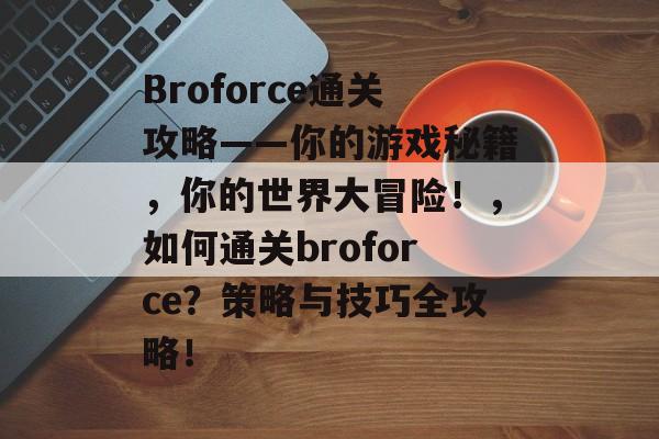 Broforce通关攻略——你的游戏秘籍，你的世界大冒险！，如何通关broforce？策略与技巧全攻略！
