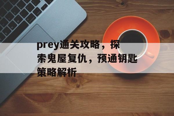 prey通关攻略,探索鬼屋复仇,预通钥匙策略解析 prey通关攻略,探索鬼屋复仇,预通钥匙策略解析