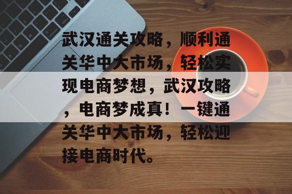 武汉通关攻略,顺利通关华中大市场,轻松实现电商梦想,武汉攻略,电商梦成真!一键通关华中大市场,轻松迎接电商时代。 武汉通关攻略,顺利通关华中大市场,轻松实现电商梦想,武汉攻略,电商梦成真!一键通关华中大市场,轻松迎接电商时代。