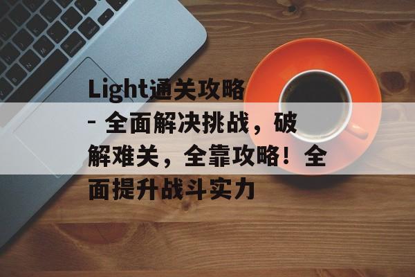 Light通关攻略 - 全面解决挑战,破解难关,全靠攻略!全面提升战斗实力 Light通关攻略 - 全面解决挑战,破解难关,全靠攻略!全面提升战斗实力