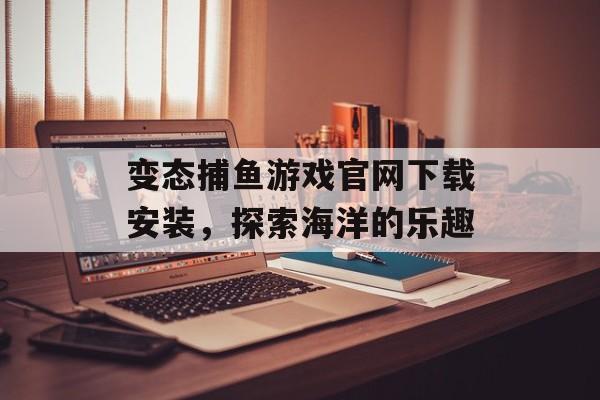 变态捕鱼游戏官网下载安装，探索海洋的乐趣