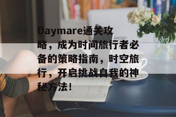 Daymare通关攻略,成为时间旅行者必备的策略指南,时空旅行,开启挑战自我的神秘方法! Daymare通关攻略,成为时间旅行者必备的策略指南,时空旅行,开启挑战自我的神秘方法!