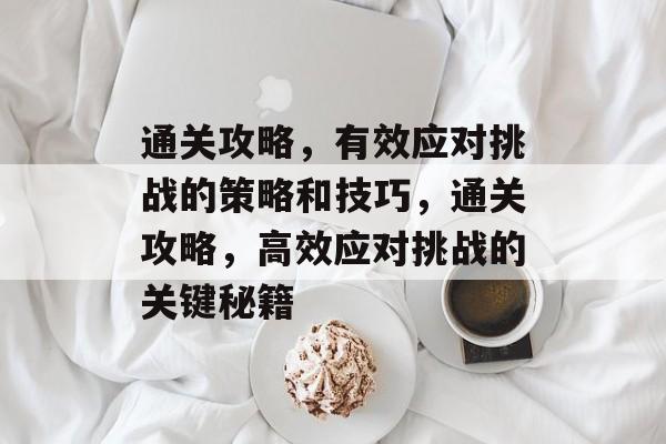 通关攻略,有效应对挑战的策略和技巧,通关攻略,高效应对挑战的关键秘籍 通关攻略,有效应对挑战的策略和技巧,通关攻略,高效应对挑战的关键秘籍