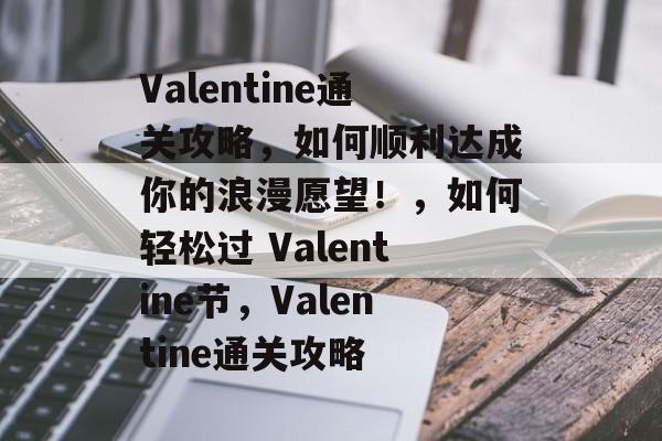 Valentine通关攻略，如何顺利达成你的浪漫愿望！，如何轻松过 Valentine节，Valentine通关攻略