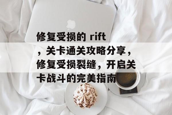 修复受损的 rift，关卡通关攻略分享，修复受损裂缝，开启关卡战斗的完美指南