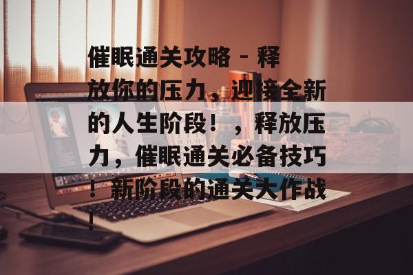 催眠通关攻略 - 释放你的压力,迎接全新的人生阶段!,释放压力,催眠通关必备技巧!新阶段的通关大作战! 催眠通关攻略 - 释放你的压力,迎接全新的人生阶段!,释放压力,催眠通关必备技巧!新阶段的通关大作战!
