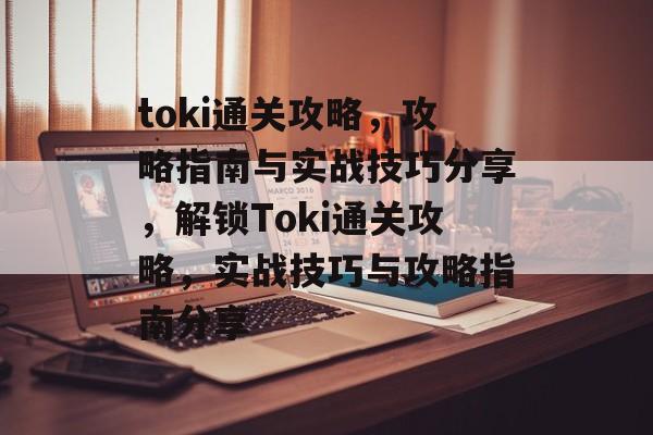 toki通关攻略,攻略指南与实战技巧分享,解锁Toki通关攻略,实战技巧与攻略指南分享 toki通关攻略,攻略指南与实战技巧分享,解锁Toki通关攻略,实战技巧与攻略指南分享