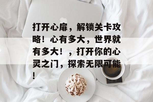 打开心扉,解锁关卡攻略!心有多大,世界就有多大!,打开你的心灵之门,探索无限可能! 打开心扉,解锁关卡攻略!心有多大,世界就有多大!,打开你的心灵之门,探索无限可能!