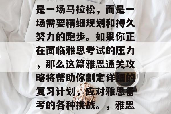 雅思通关攻略，你是否准备好了？雅思备考不是一场马拉松，而是一场需要精细规划和持久努力的跑步。如果你正在面临雅思考试的压力，那么这篇雅思通关攻略将帮助你制定详细的复习计划，应对雅思备考的各种挑战。，雅思备考攻略，冲刺，你需要做什么！