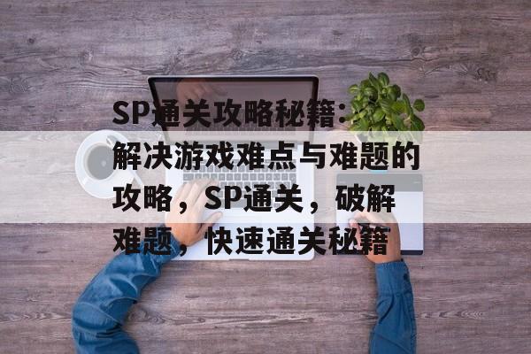SP通关攻略秘籍: 解决游戏难点与难题的攻略,SP通关,破解难题,快速通关秘籍 SP通关攻略秘籍: 解决游戏难点与难题的攻略,SP通关,破解难题,快速通关秘籍