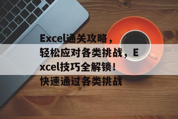Excel通关攻略，轻松应对各类挑战，Excel技巧全解锁！快速通过各类挑战