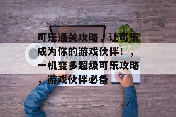 可乐通关攻略，让可乐成为你的游戏伙伴！，一机变多超级可乐攻略，游戏伙伴必备