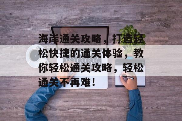 海岸通关攻略,打造轻松快捷的通关体验,教你轻松通关攻略,轻松通关不再难! 海岸通关攻略,打造轻松快捷的通关体验,教你轻松通关攻略,轻松通关不再难!