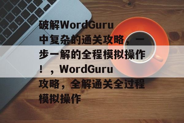 破解WordGuru中复杂的通关攻略,一步一解的全程模拟操作!,WordGuru攻略,全解通关全过程模拟操作 破解WordGuru中复杂的通关攻略,一步一解的全程模拟操作!,WordGuru攻略,全解通关全过程模拟操作
