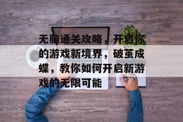 无脑通关攻略,开启你的游戏新境界,破茧成蝶,教你如何开启新游戏的无限可能 无脑通关攻略,开启你的游戏新境界,破茧成蝶,教你如何开启新游戏的无限可能