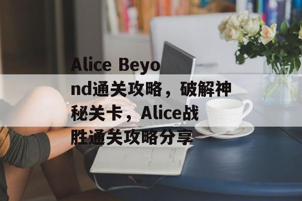 Alice Beyond通关攻略,破解神秘关卡,Alice战胜通关攻略分享 Alice Beyond通关攻略,破解神秘关卡,Alice战胜通关攻略分享