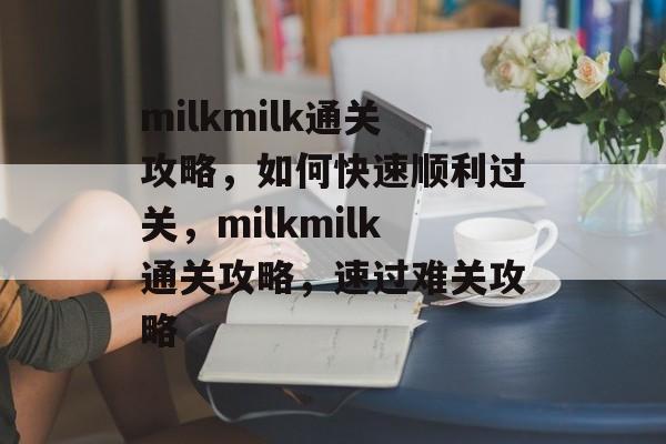 milkmilk通关攻略，如何快速顺利过关，milkmilk通关攻略，速过难关攻略