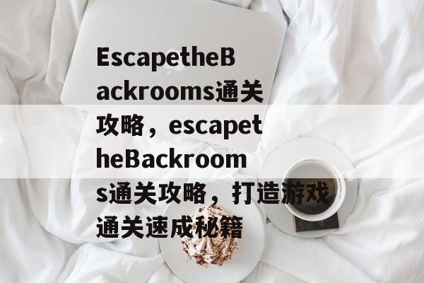 EscapetheBackrooms通关攻略,escapetheBackrooms通关攻略,打造游戏通关速成秘籍 EscapetheBackrooms通关攻略,escapetheBackrooms通关攻略,打造游戏通关速成秘籍