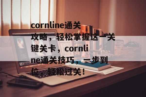 cornline通关攻略，轻松掌握这一关键关卡，cornline通关技巧，一步到位，轻松过关！