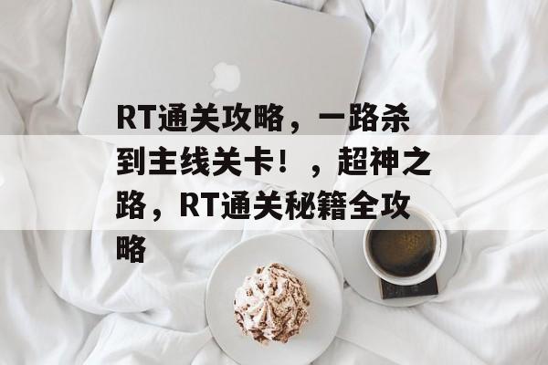 RT通关攻略,一路杀到主线关卡!,超神之路,RT通关秘籍全攻略 RT通关攻略,一路杀到主线关卡!,超神之路,RT通关秘籍全攻略