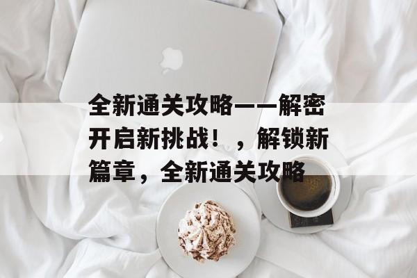 全新通关攻略——解密开启新挑战!,解锁新篇章,全新通关攻略 全新通关攻略——解密开启新挑战!,解锁新篇章,全新通关攻略