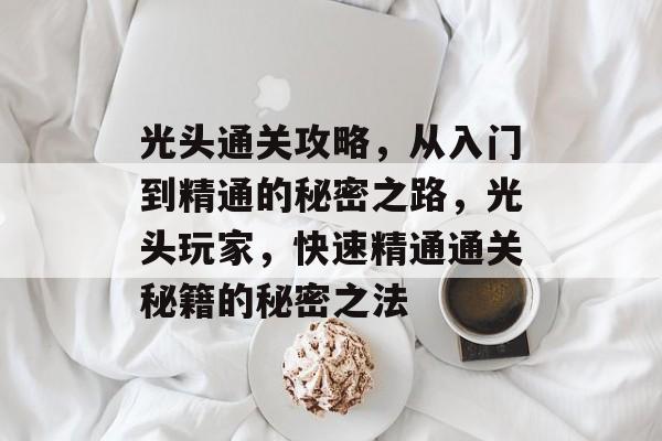 光头通关攻略,从入门到精通的秘密之路,光头玩家,快速精通通关秘籍的秘密之法 光头通关攻略,从入门到精通的秘密之路,光头玩家,快速精通通关秘籍的秘密之法